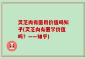 灵芝肉有医用价值吗知乎(灵芝肉有医学价值吗？——知乎)