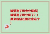 破壁孢子粉会分层吗(破壁孢子粉分层了？！原来我们还需注意这个)