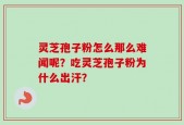 灵芝孢子粉怎么那么难闻呢？吃灵芝孢子粉为什么出汗？