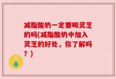 减脂酸奶一定要喝灵芝的吗(减脂酸奶中加入灵芝的好处，你了解吗？)