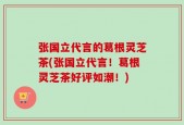 张国立代言的葛根灵芝茶(张国立代言！葛根灵芝茶好评如潮！)