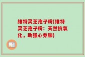 维特灵芝孢子粉(维特灵芝孢子粉：天然抗氧化，助强心养肺)