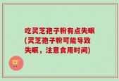 吃灵芝孢子粉有点失眠(灵芝孢子粉可能导致失眠，注意食用时间)