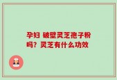孕妇 破壁灵芝孢子粉吗？灵芝有什么功效