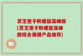 灵芝孢子粉螺旋藻蜂胶(灵芝孢子粉螺旋藻蜂胶综合保健产品推荐)