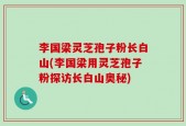 李国梁灵芝孢子粉长白山(李国梁用灵芝孢子粉探访长白山奥秘)