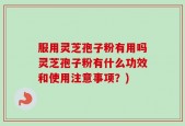 服用灵芝孢子粉有用吗灵芝孢子粉有什么功效和使用注意事项？)