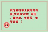 灵芝夏枯草土茯苓龟苓膏(中药多宝盒：灵芝、夏枯草、土茯苓、龟苓膏等！)