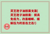 灵芝孢子油胶囊文案(灵芝孢子油胶囊：提高免疫力，改善睡眠、缓解压力的首选之选!)