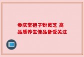 参庆堂孢子粉灵芝 高品质养生佳品备受关注