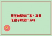 灵芝破壁机厂家？真灵芝孢子粉是什么味