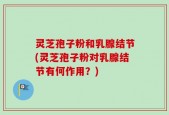灵芝孢子粉和乳腺结节(灵芝孢子粉对乳腺结节有何作用？)