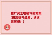 推广灵芝增福气的文案(提高福气品质，试试灵芝吧！)