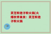 灵芝粉孢子粉火锅(火爆秋季美食：灵芝粉孢子粉火锅
