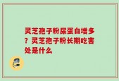 灵芝孢子粉尿蛋白增多？灵芝孢子粉长期吃害处是什么
