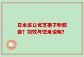 日本进口灵芝孢子粉胶囊？功效与使用说明？