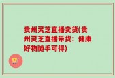 贵州灵芝直播卖货(贵州灵芝直播带货：健康好物随手可得)
