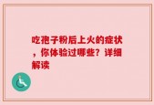 吃孢子粉后上火的症状，你体验过哪些？详细解读