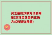 灵芝菌的炒制方法和用量(烹饪灵芝菌的正确方式和建议用量)