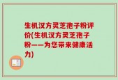 生机汉方灵芝孢子粉评价(生机汉方灵芝孢子粉——为您带来健康活力)