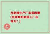 百斯腾生产厂家是哪里(百斯腾的制造工厂在哪儿？)