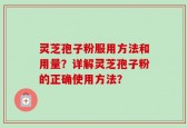 灵芝孢子粉服用方法和用量？详解灵芝孢子粉的正确使用方法？