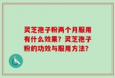 灵芝孢子粉两个月服用有什么效果？灵芝孢子粉的功效与服用方法？