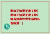 泰山正信灵芝孢子粉(泰山正信灵芝孢子粉：拥有健康饮食生活的必备能量！)