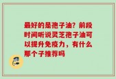 最好的是孢子油？前段时间听说灵芝孢子油可以提升免疫力，有什么那个子推荐吗