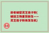 却老破壁灵芝孢子粉(破旧之物重获新生——灵芝孢子粉焕发生机)