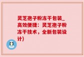灵芝孢子粉冻干包装_高效便捷：灵芝孢子粉冻干技术，全新包装设计)