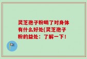 灵芝孢子粉喝了对身体有什么好处(灵芝孢子粉的益处：了解一下！