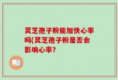 灵芝孢子粉能加快心率吗(灵芝孢子粉是否会影响心率？