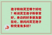 孢子粉和灵芝哪个好吃？听说灵芝孢子粉非常好，身边的好多朋友都在吃，想问问灵芝孢子粉究竟有多好？