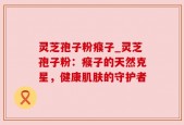 灵芝孢子粉瘊子_灵芝孢子粉：瘊子的天然克星，健康肌肤的守护者
