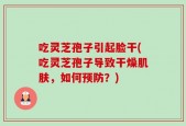 吃灵芝孢子引起脸干(吃灵芝孢子导致干燥肌肤，如何预防？)