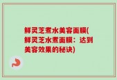 鲜灵芝煮水美容面膜(鲜灵芝水煮面膜：达到美容效果的秘诀)