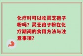 化疗时可以吃灵芝孢子粉吗？灵芝孢子粉在化疗期间的食用方法与注意事项？