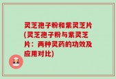 灵芝孢子粉和紫灵芝片(灵芝孢子粉与紫灵芝片：两种灵药的功效及应用对比)