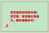灵芝蜜的功效和作用(灵芝蜜：有效强化免疫力，提升健康水平)
