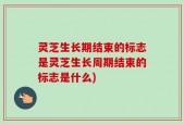 灵芝生长期结束的标志是灵芝生长周期结束的标志是什么)