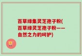 百草绿集灵芝孢子粉(百草绿灵芝孢子粉——自然之力的呵护)