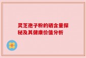灵芝孢子粉的硒含量探秘及其健康价值分析