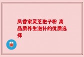 凤香家灵芝孢子粉 高品质养生滋补的优质选择