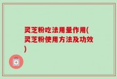 灵芝粉吃法用量作用(灵芝粉使用方法及功效)