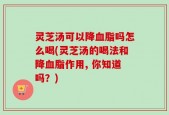 灵芝汤可以降血脂吗怎么喝(灵芝汤的喝法和降血脂作用, 你知道吗？)