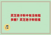 灵芝孢子粉中有没有粗多糖？灵芝孢子粉密度