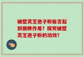 破壁灵芝孢子粉能否起到健脾作用？探究破壁灵芝孢子粉的功效？