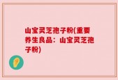 山宝灵芝孢子粉(重要养生良品：山宝灵芝孢子粉)