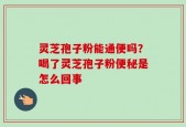 灵芝孢子粉能通便吗？喝了灵芝孢子粉便秘是怎么回事